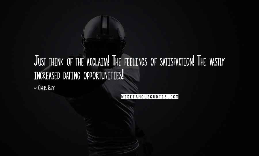 Chris Baty Quotes: Just think of the acclaim! The feelings of satisfaction! The vastly increased dating opportunities!