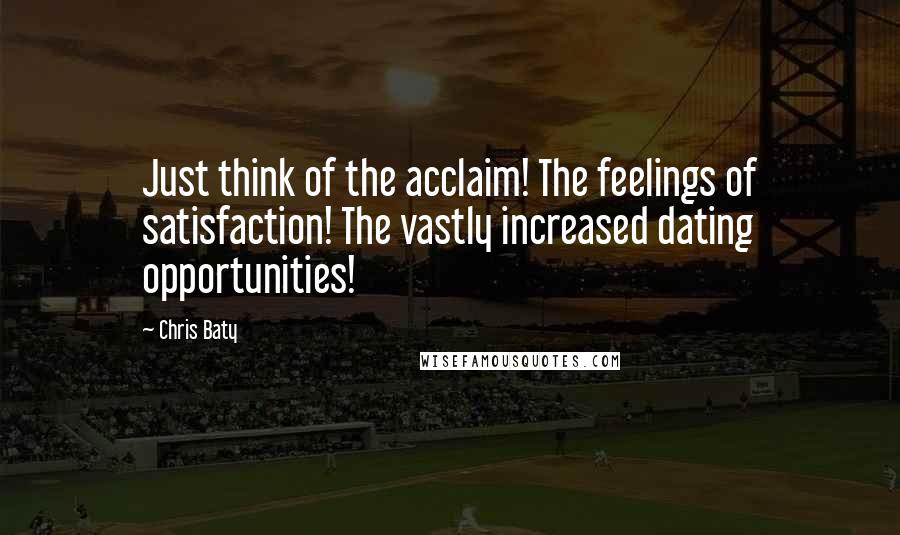 Chris Baty Quotes: Just think of the acclaim! The feelings of satisfaction! The vastly increased dating opportunities!