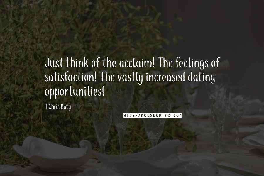 Chris Baty Quotes: Just think of the acclaim! The feelings of satisfaction! The vastly increased dating opportunities!