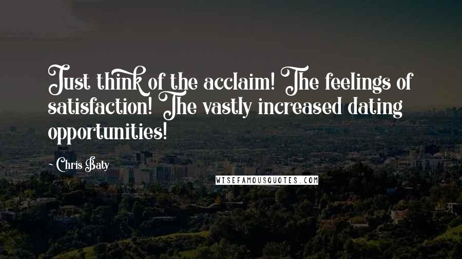 Chris Baty Quotes: Just think of the acclaim! The feelings of satisfaction! The vastly increased dating opportunities!