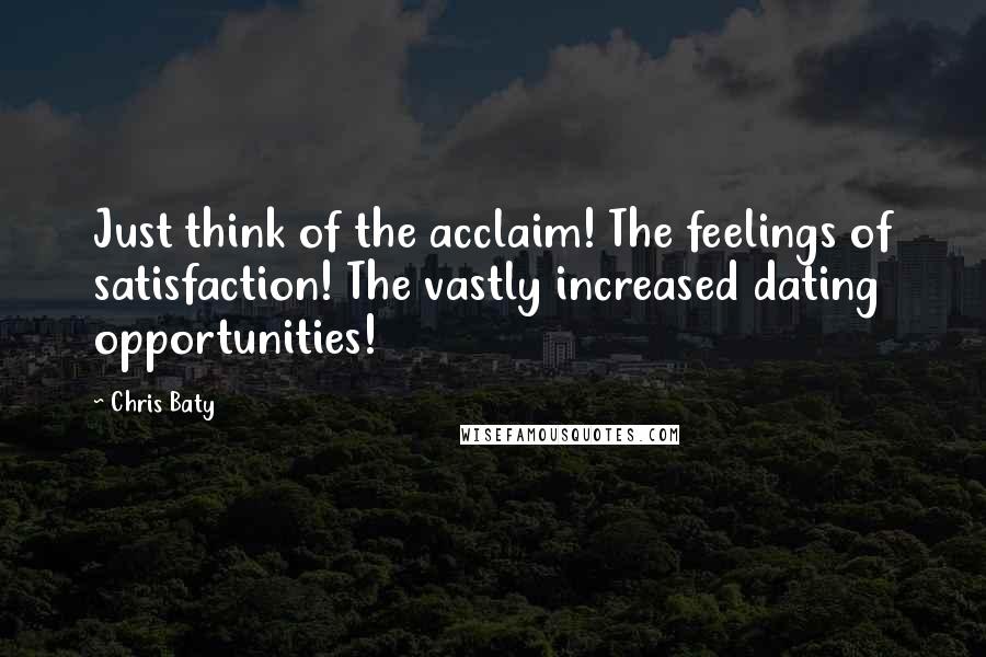 Chris Baty Quotes: Just think of the acclaim! The feelings of satisfaction! The vastly increased dating opportunities!