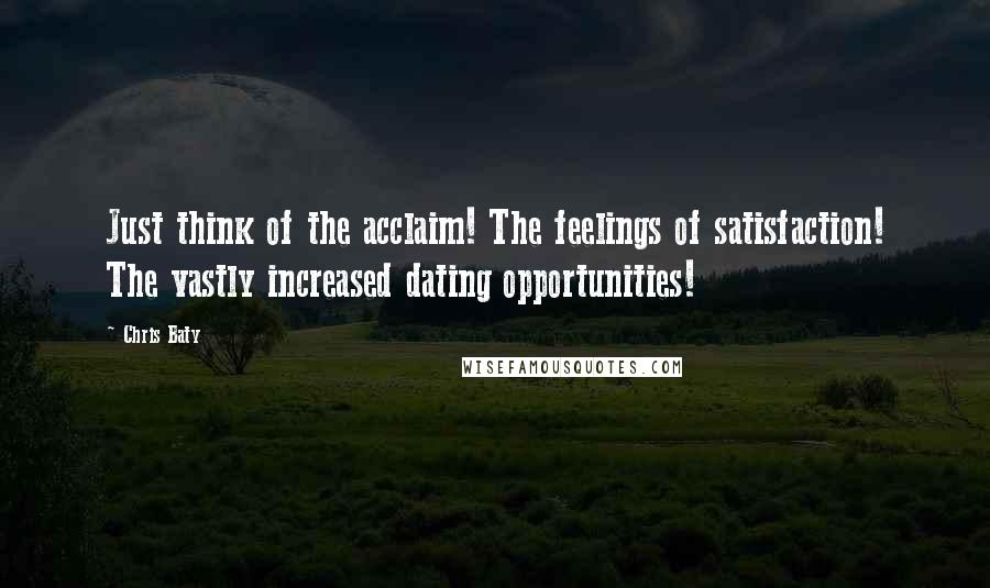 Chris Baty Quotes: Just think of the acclaim! The feelings of satisfaction! The vastly increased dating opportunities!