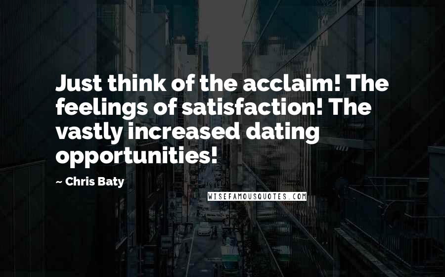 Chris Baty Quotes: Just think of the acclaim! The feelings of satisfaction! The vastly increased dating opportunities!