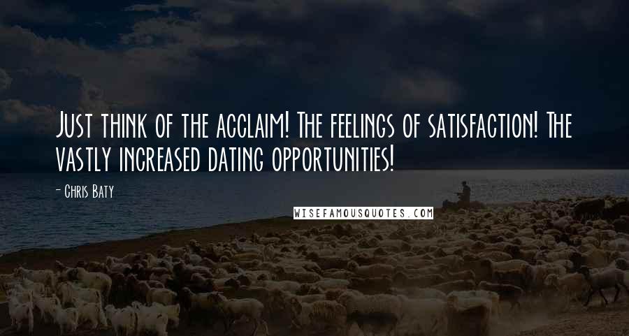 Chris Baty Quotes: Just think of the acclaim! The feelings of satisfaction! The vastly increased dating opportunities!