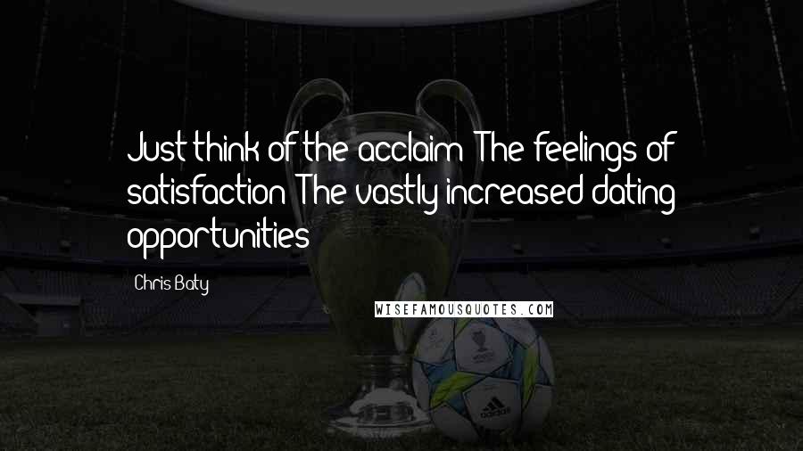 Chris Baty Quotes: Just think of the acclaim! The feelings of satisfaction! The vastly increased dating opportunities!