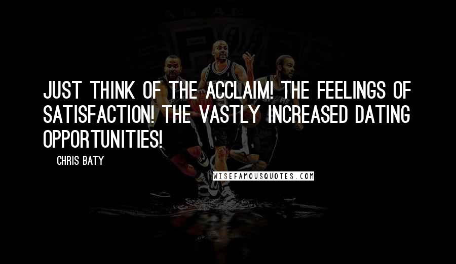 Chris Baty Quotes: Just think of the acclaim! The feelings of satisfaction! The vastly increased dating opportunities!