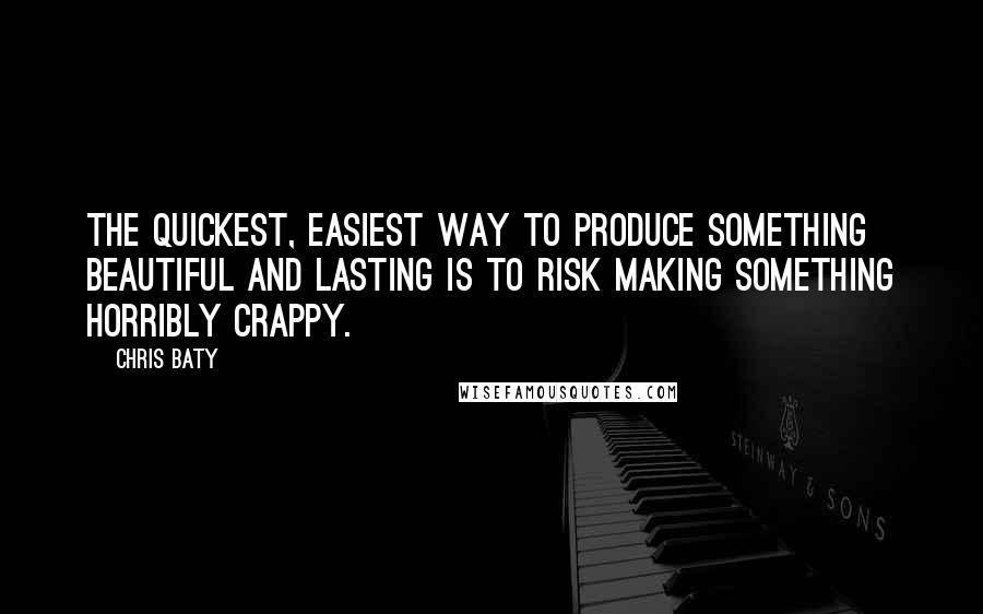 Chris Baty Quotes: The quickest, easiest way to produce something beautiful and lasting is to risk making something horribly crappy.