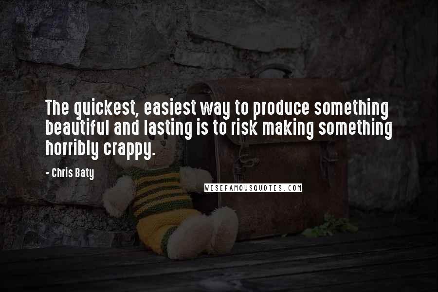 Chris Baty Quotes: The quickest, easiest way to produce something beautiful and lasting is to risk making something horribly crappy.