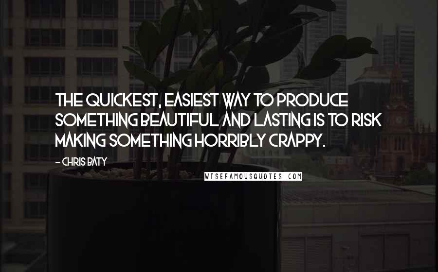 Chris Baty Quotes: The quickest, easiest way to produce something beautiful and lasting is to risk making something horribly crappy.