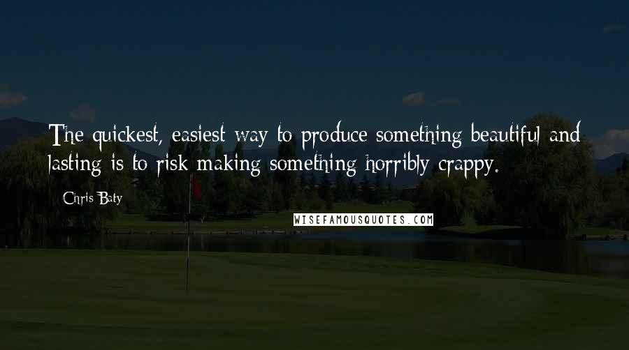 Chris Baty Quotes: The quickest, easiest way to produce something beautiful and lasting is to risk making something horribly crappy.