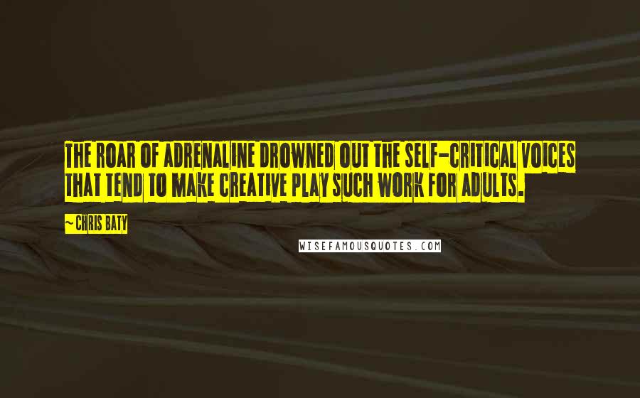 Chris Baty Quotes: The roar of adrenaline drowned out the self-critical voices that tend to make creative play such work for adults.