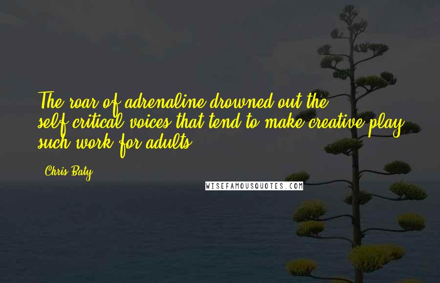 Chris Baty Quotes: The roar of adrenaline drowned out the self-critical voices that tend to make creative play such work for adults.