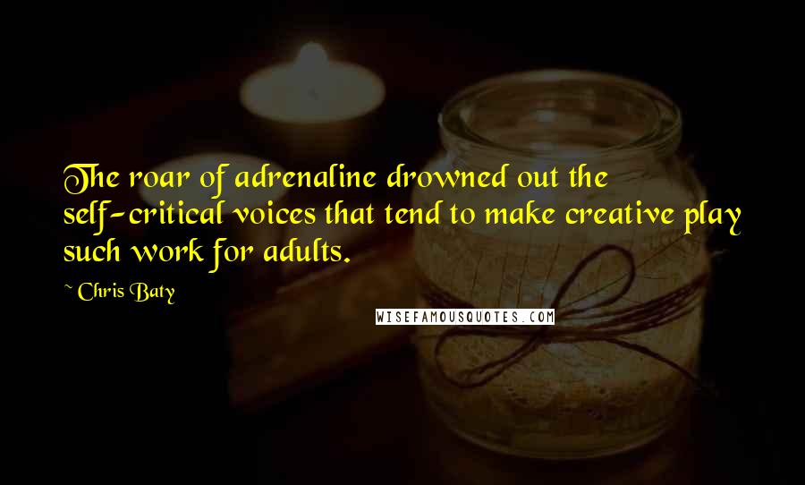 Chris Baty Quotes: The roar of adrenaline drowned out the self-critical voices that tend to make creative play such work for adults.