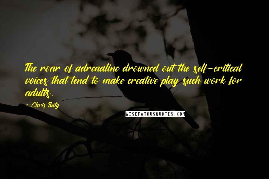 Chris Baty Quotes: The roar of adrenaline drowned out the self-critical voices that tend to make creative play such work for adults.