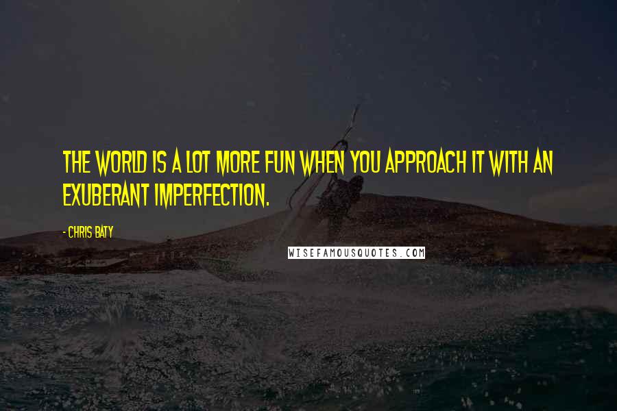 Chris Baty Quotes: The world is a lot more fun when you approach it with an exuberant imperfection.