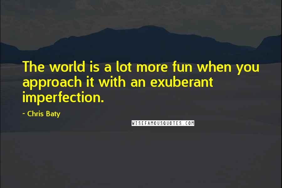 Chris Baty Quotes: The world is a lot more fun when you approach it with an exuberant imperfection.