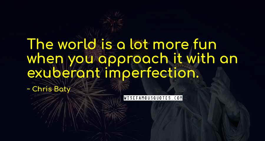 Chris Baty Quotes: The world is a lot more fun when you approach it with an exuberant imperfection.