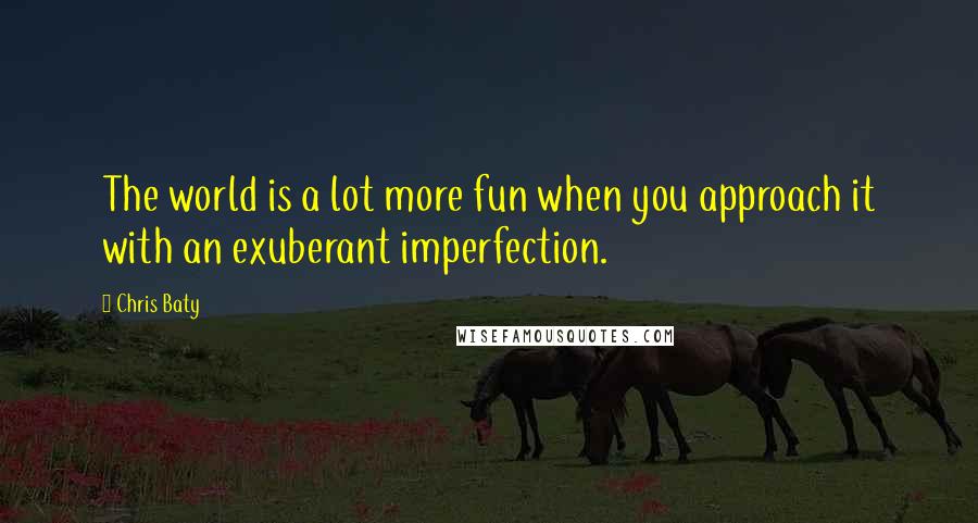 Chris Baty Quotes: The world is a lot more fun when you approach it with an exuberant imperfection.