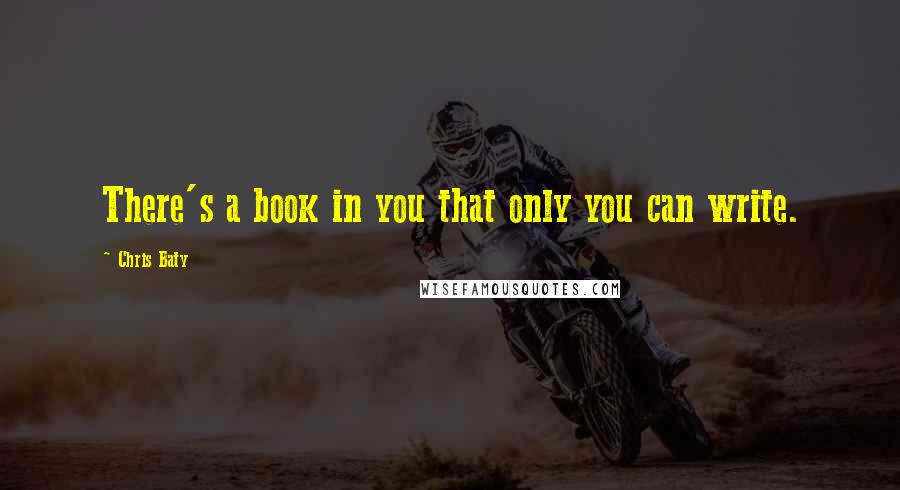 Chris Baty Quotes: There's a book in you that only you can write.