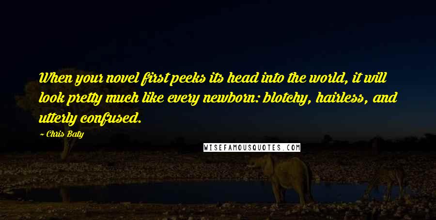 Chris Baty Quotes: When your novel first peeks its head into the world, it will look pretty much like every newborn: blotchy, hairless, and utterly confused.