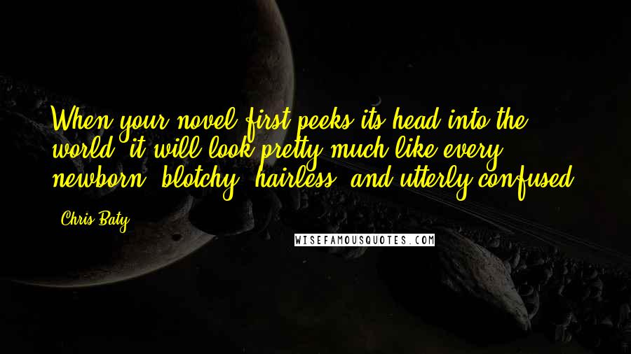 Chris Baty Quotes: When your novel first peeks its head into the world, it will look pretty much like every newborn: blotchy, hairless, and utterly confused.