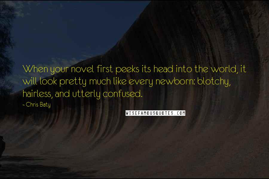 Chris Baty Quotes: When your novel first peeks its head into the world, it will look pretty much like every newborn: blotchy, hairless, and utterly confused.