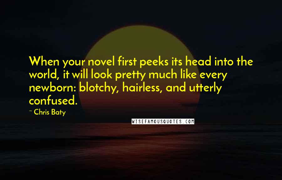 Chris Baty Quotes: When your novel first peeks its head into the world, it will look pretty much like every newborn: blotchy, hairless, and utterly confused.