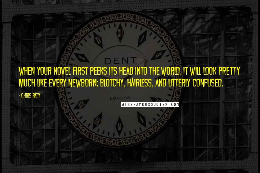Chris Baty Quotes: When your novel first peeks its head into the world, it will look pretty much like every newborn: blotchy, hairless, and utterly confused.