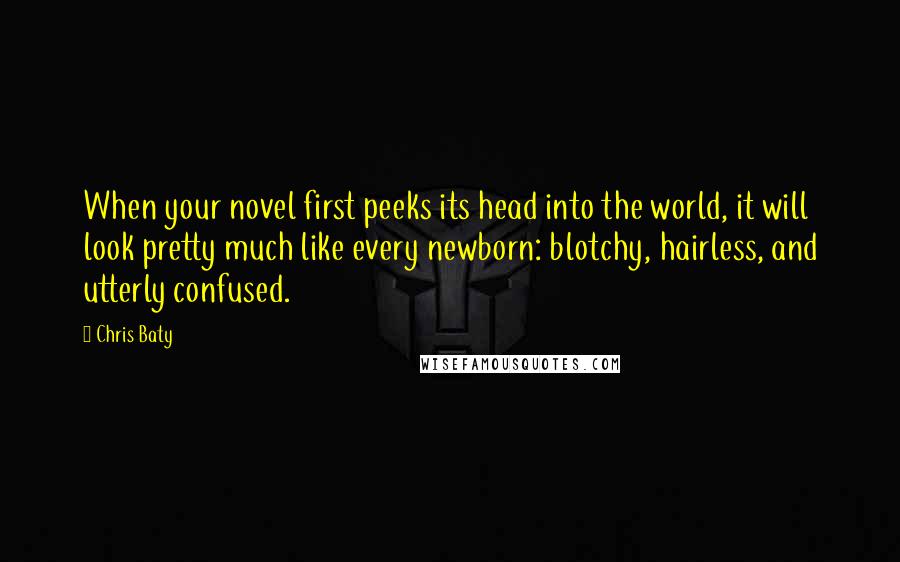 Chris Baty Quotes: When your novel first peeks its head into the world, it will look pretty much like every newborn: blotchy, hairless, and utterly confused.