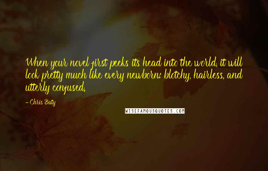 Chris Baty Quotes: When your novel first peeks its head into the world, it will look pretty much like every newborn: blotchy, hairless, and utterly confused.