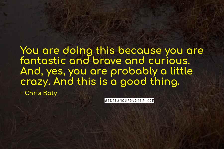 Chris Baty Quotes: You are doing this because you are fantastic and brave and curious. And, yes, you are probably a little crazy. And this is a good thing.