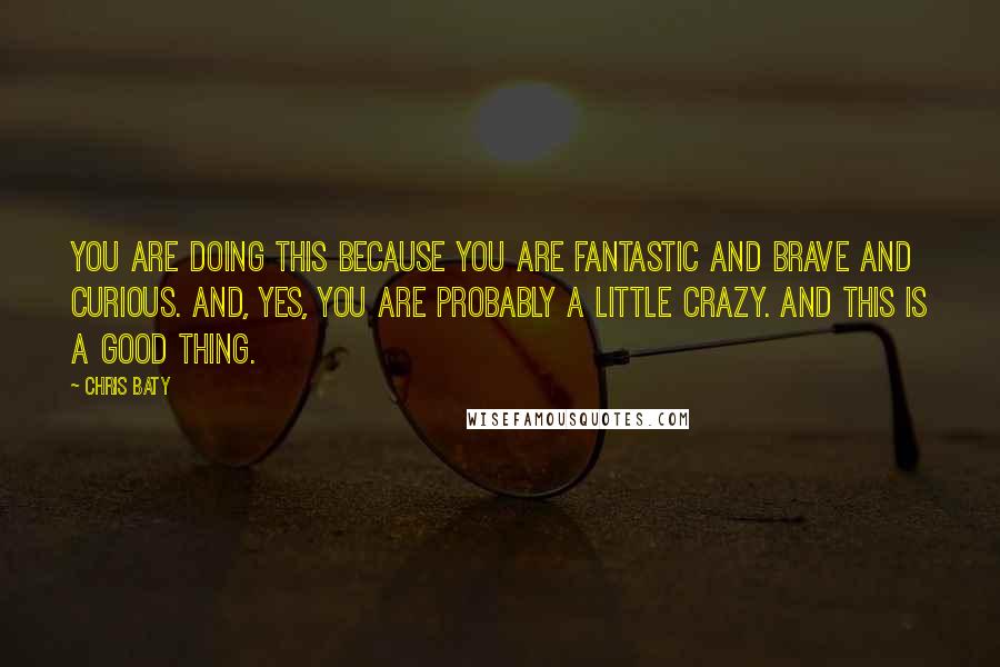 Chris Baty Quotes: You are doing this because you are fantastic and brave and curious. And, yes, you are probably a little crazy. And this is a good thing.