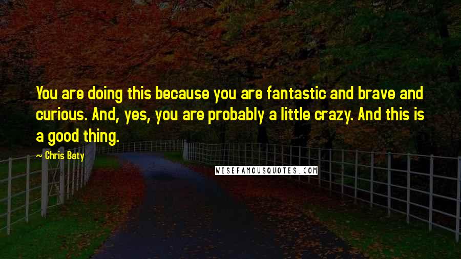 Chris Baty Quotes: You are doing this because you are fantastic and brave and curious. And, yes, you are probably a little crazy. And this is a good thing.