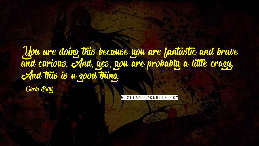 Chris Baty Quotes: You are doing this because you are fantastic and brave and curious. And, yes, you are probably a little crazy. And this is a good thing.