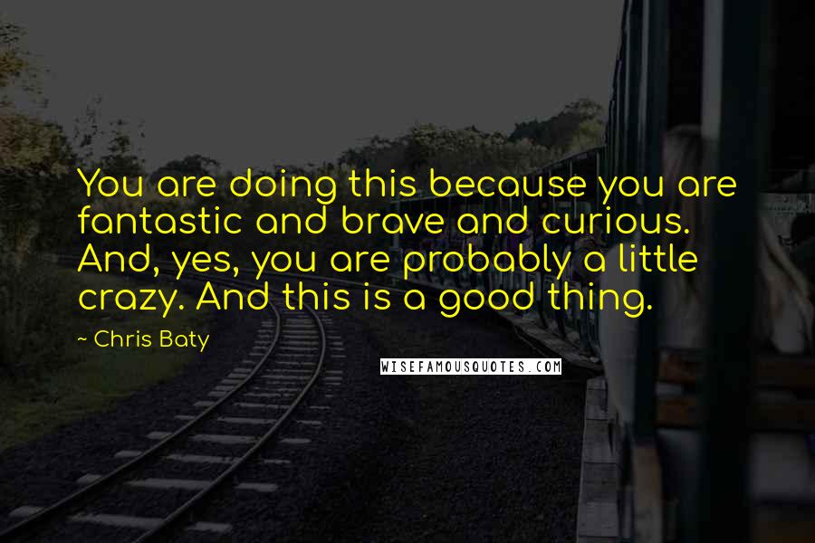 Chris Baty Quotes: You are doing this because you are fantastic and brave and curious. And, yes, you are probably a little crazy. And this is a good thing.