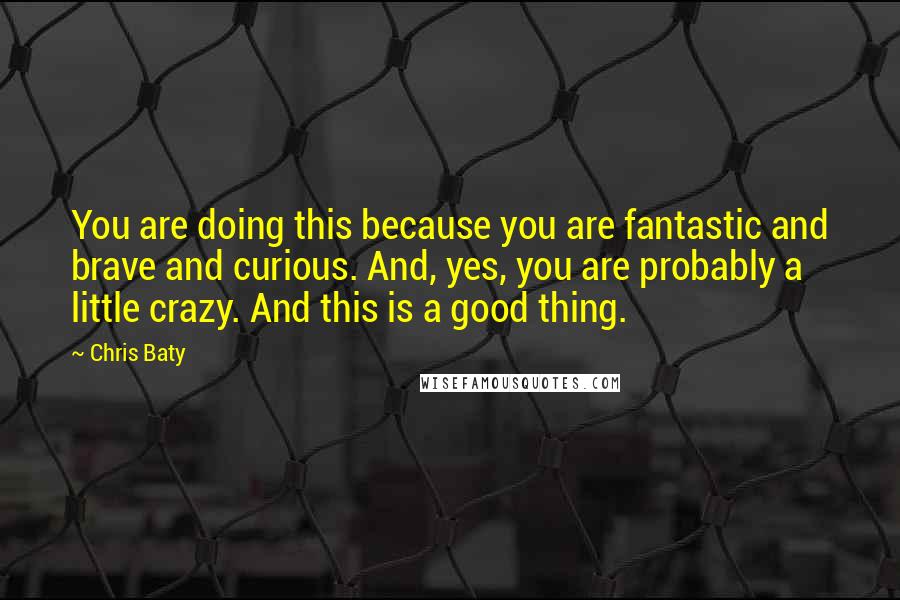 Chris Baty Quotes: You are doing this because you are fantastic and brave and curious. And, yes, you are probably a little crazy. And this is a good thing.