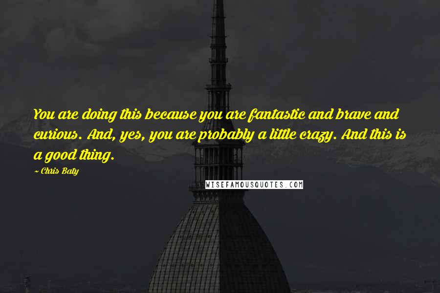 Chris Baty Quotes: You are doing this because you are fantastic and brave and curious. And, yes, you are probably a little crazy. And this is a good thing.