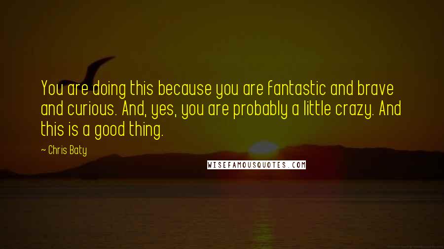 Chris Baty Quotes: You are doing this because you are fantastic and brave and curious. And, yes, you are probably a little crazy. And this is a good thing.