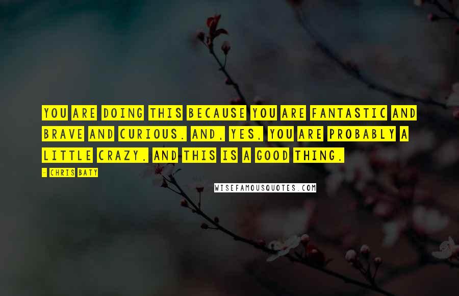 Chris Baty Quotes: You are doing this because you are fantastic and brave and curious. And, yes, you are probably a little crazy. And this is a good thing.