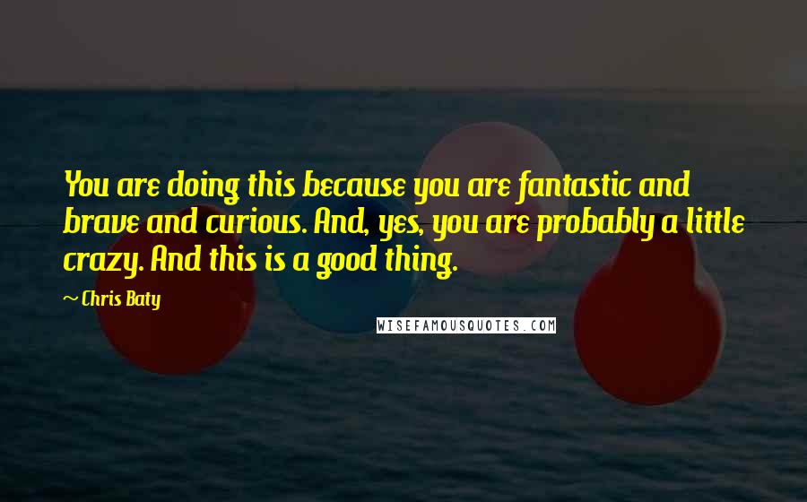 Chris Baty Quotes: You are doing this because you are fantastic and brave and curious. And, yes, you are probably a little crazy. And this is a good thing.