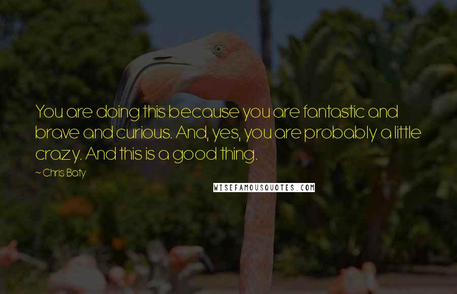 Chris Baty Quotes: You are doing this because you are fantastic and brave and curious. And, yes, you are probably a little crazy. And this is a good thing.