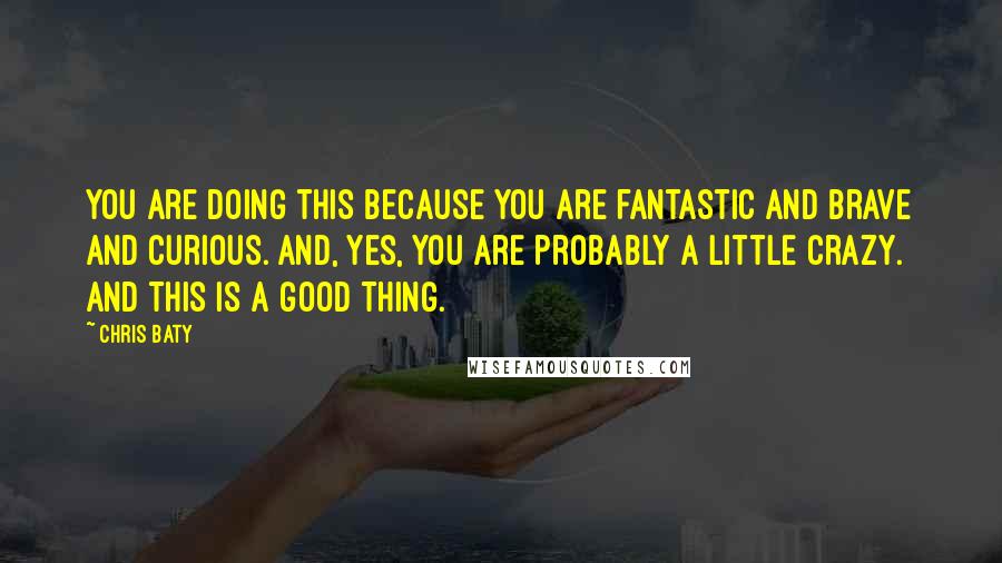 Chris Baty Quotes: You are doing this because you are fantastic and brave and curious. And, yes, you are probably a little crazy. And this is a good thing.