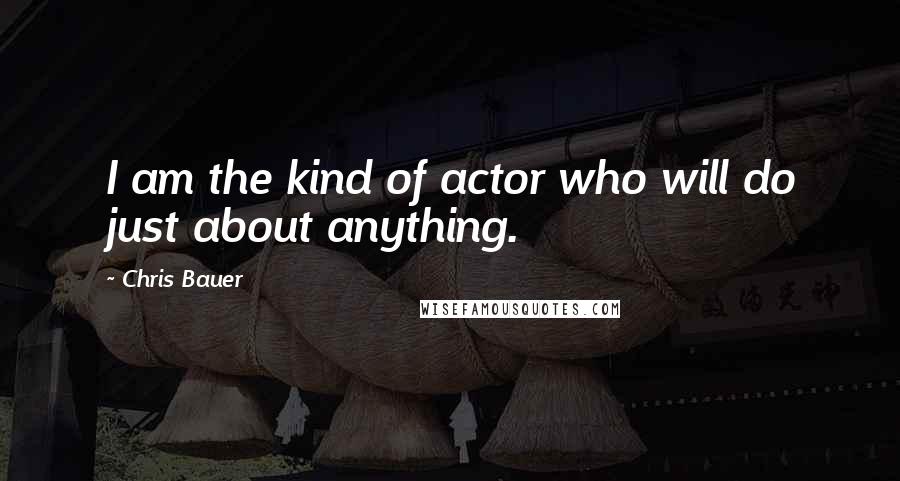 Chris Bauer Quotes: I am the kind of actor who will do just about anything.