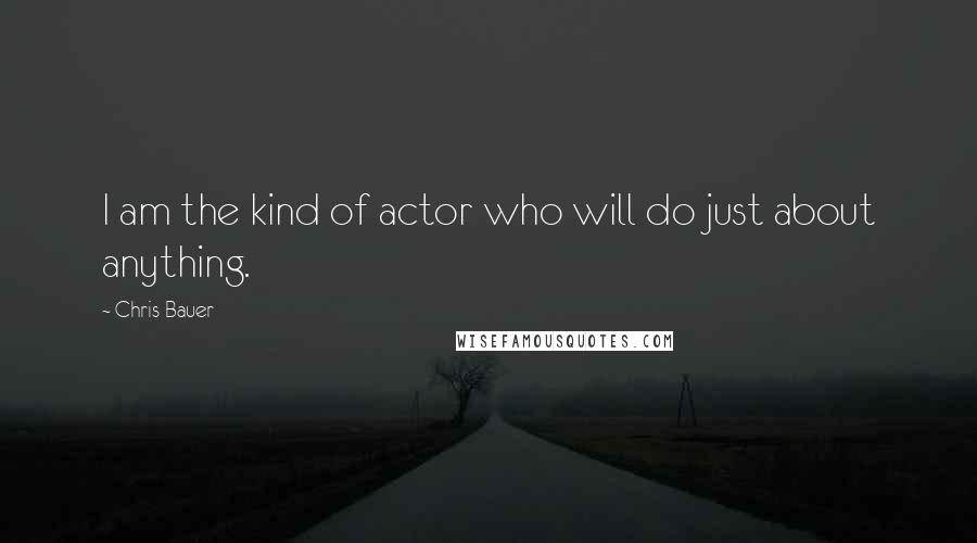 Chris Bauer Quotes: I am the kind of actor who will do just about anything.