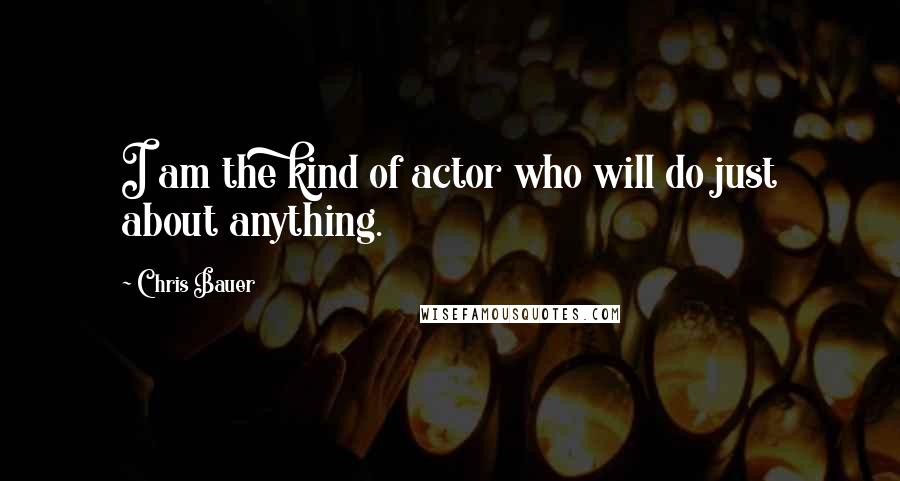 Chris Bauer Quotes: I am the kind of actor who will do just about anything.