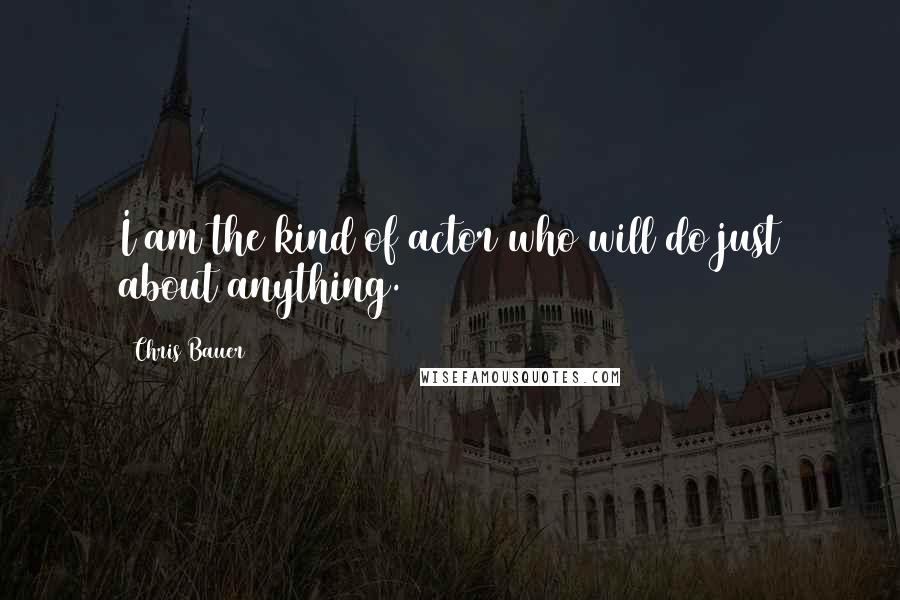 Chris Bauer Quotes: I am the kind of actor who will do just about anything.