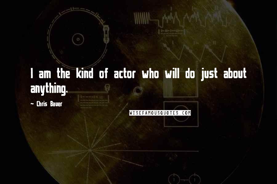 Chris Bauer Quotes: I am the kind of actor who will do just about anything.