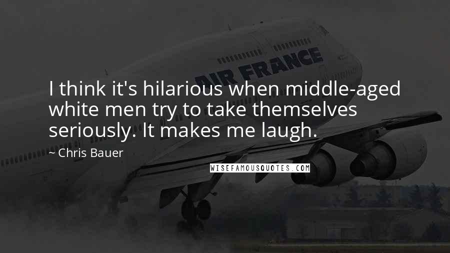 Chris Bauer Quotes: I think it's hilarious when middle-aged white men try to take themselves seriously. It makes me laugh.