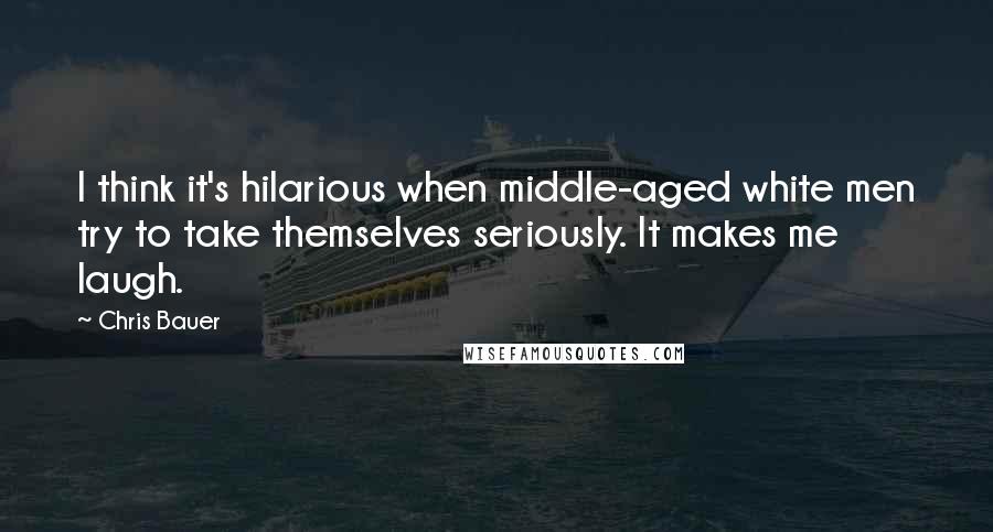 Chris Bauer Quotes: I think it's hilarious when middle-aged white men try to take themselves seriously. It makes me laugh.