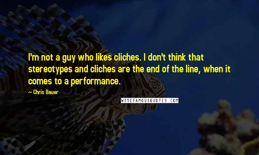 Chris Bauer Quotes: I'm not a guy who likes cliches. I don't think that stereotypes and cliches are the end of the line, when it comes to a performance.